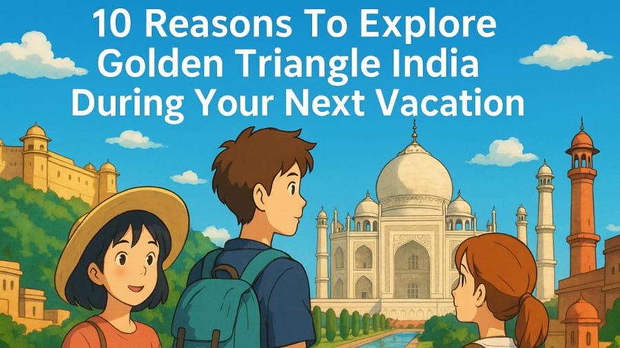 10 Reasons To Explore Golden Triangle India During Your Next Vacation